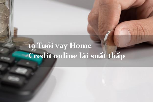 19 Tuổi vay Home Credit online lãi suất thấp