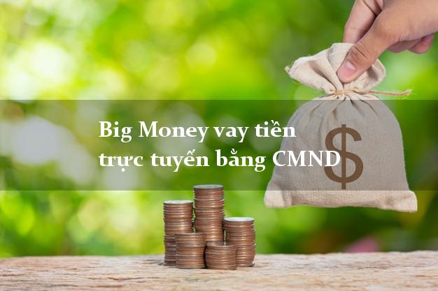 Big Money vay tiền trực tuyến bằng CMND