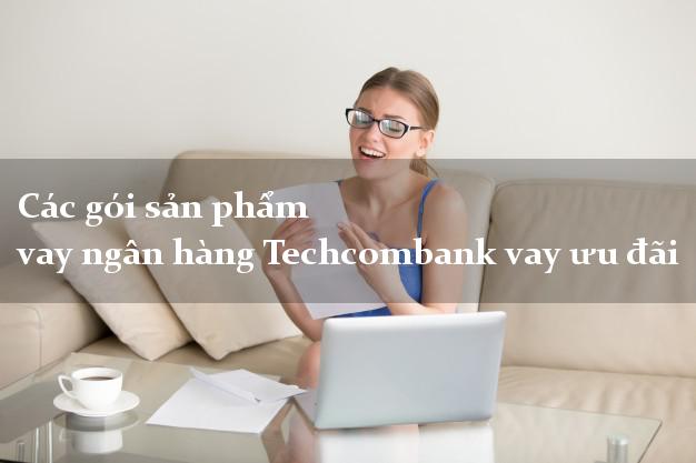 Các gói sản phẩm vay ngân hàng Techcombank vay ưu đãi
