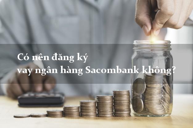 Có nên đăng ký vay ngân hàng Sacombank không?