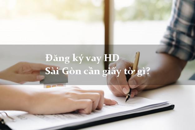 Đăng ký vay HD Sài Gòn cần giấy tờ gì?