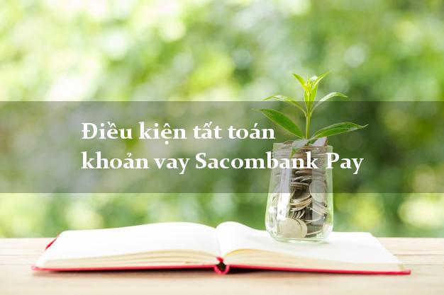 Điều kiện tất toán khoản vay Sacombank Pay