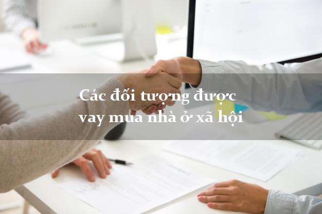Các đối tượng được vay mua nhà ở xã hội
