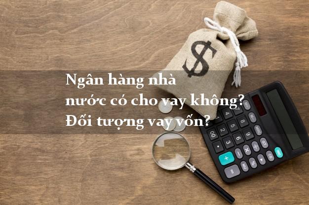 Ngân hàng nhà nước có cho vay không? Đối tượng vay vốn?