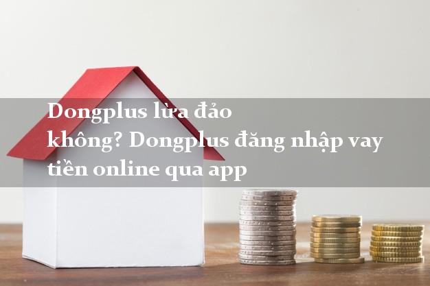 Dongplus lừa đảo không? Dongplus đăng nhập vay tiền online qua app