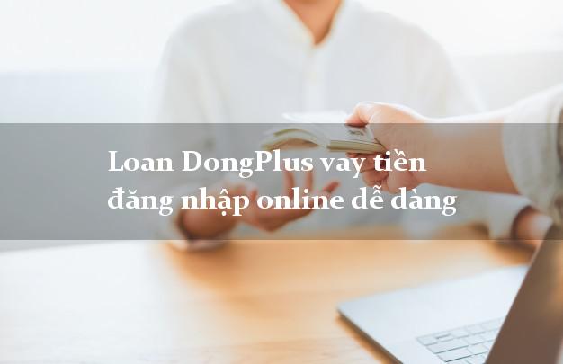 Loan DongPlus vay tiền đăng nhập online dễ dàng