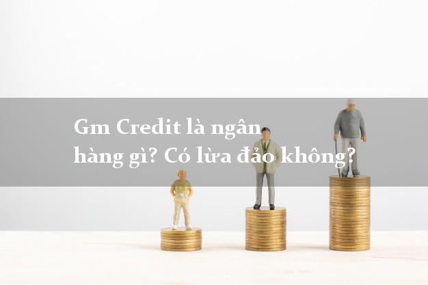 Gm Credit là ngân hàng gì? Có lừa đảo không?