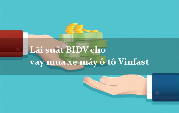 Lãi suất BIDV cho vay mua xe máy ô tô Vinfast