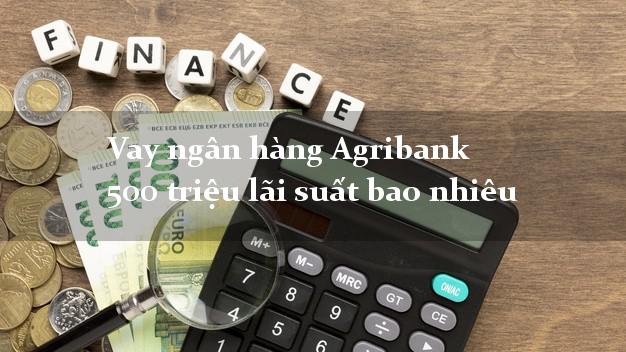 Vay ngân hàng Agribank 500 triệu lãi suất bao nhiêu