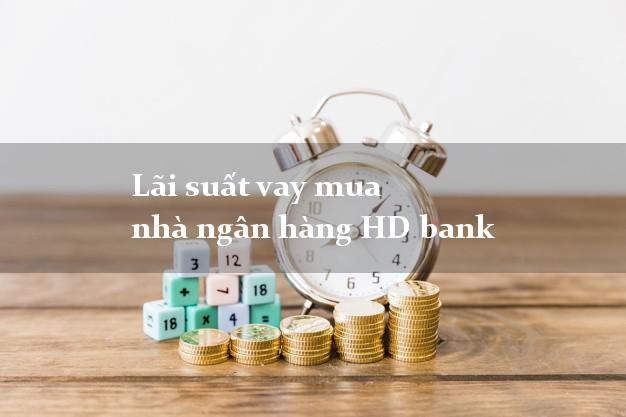 Lãi suất vay mua nhà ngân hàng HD bank