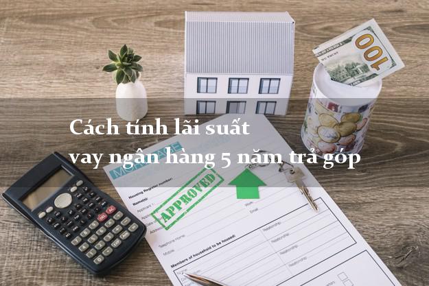 Cách tính lãi suất vay ngân hàng 5 năm trả góp