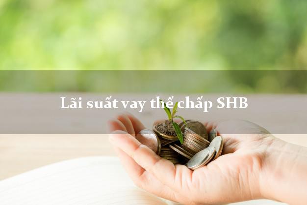Lãi suất vay thế chấp SHB