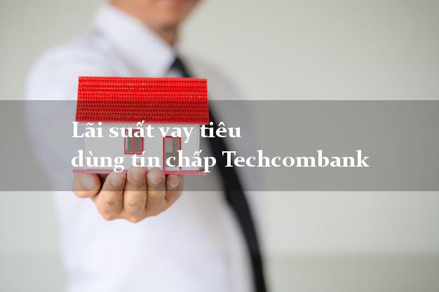 Lãi suất vay tiêu dùng tín chấp Techcombank