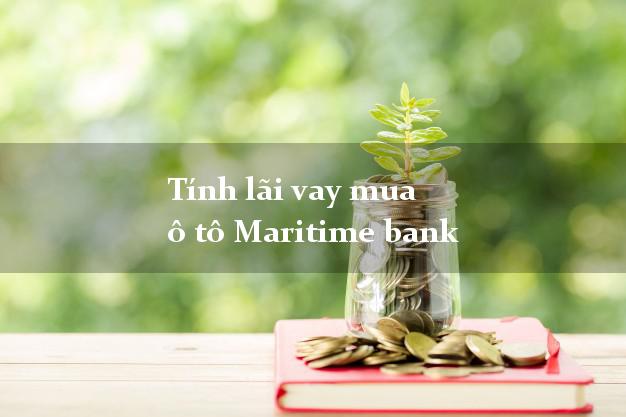 Tính lãi vay mua ô tô Maritime bank
