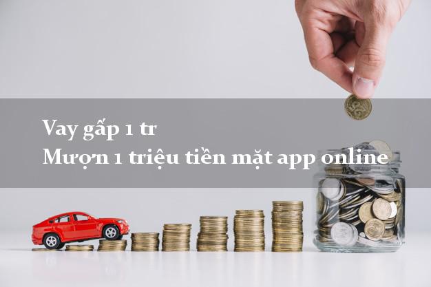 Vay gấp 1 tr Mượn 1 triệu tiền mặt app online
