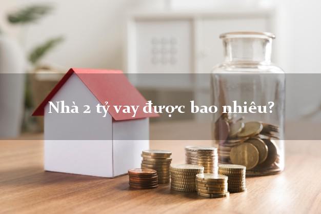 Nhà 2 tỷ vay được bao nhiêu?