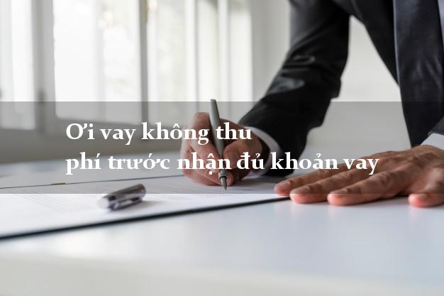 Ơi vay không thu phí trước nhận đủ khoản vay