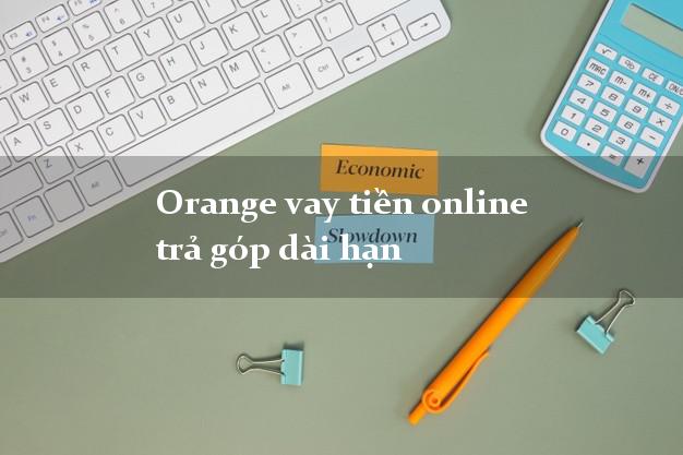 Orange vay tiền online trả góp dài hạn