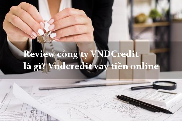 Review công ty VNDCredit là gì? Vndcredit vay tiền online