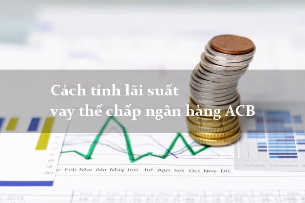 Cách tính lãi suất vay thế chấp ngân hàng ACB