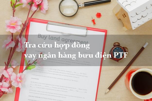Tra cứu hợp đồng vay ngân hàng bưu điện PTF