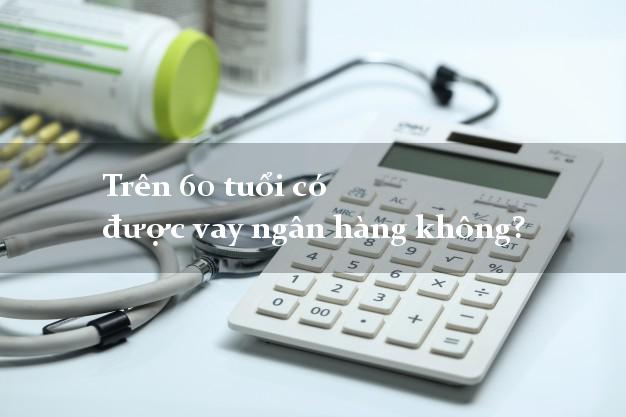 Trên 60 tuổi có được vay ngân hàng không?
