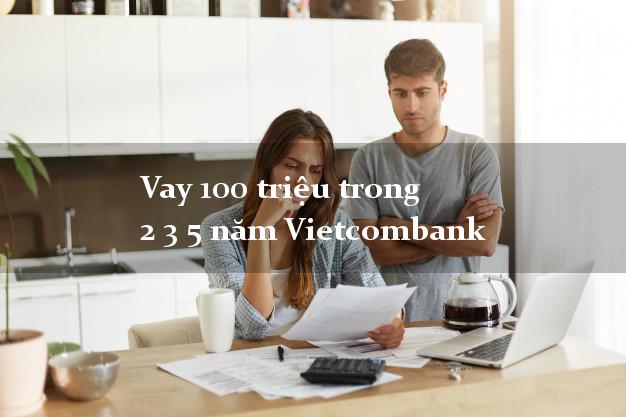 Vay 100 triệu trong 2 3 5 năm Vietcombank