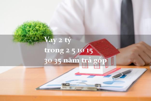 Vay 2 tỷ trong 2 5 10 15 30 35 năm trả góp