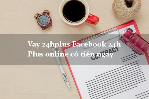 Vay 24hplus Facebook 24h Plus online có tiền ngay