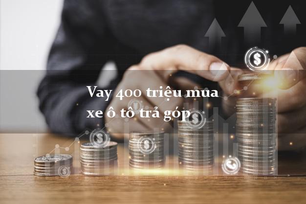 Vay 400 triệu mua xe ô tô trả góp