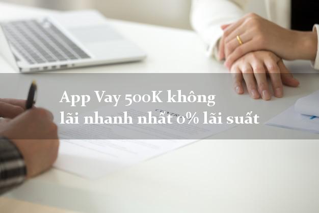 App Vay 500K không lãi nhanh nhất 0% lãi suất