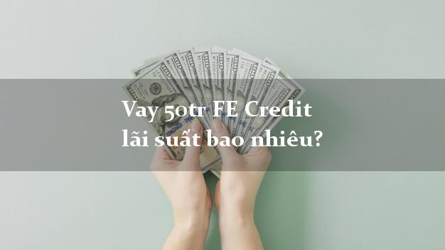 Vay 50tr FE Credit lãi suất bao nhiêu?