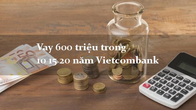 Vay 600 triệu trong 10 15 20 năm Vietcombank