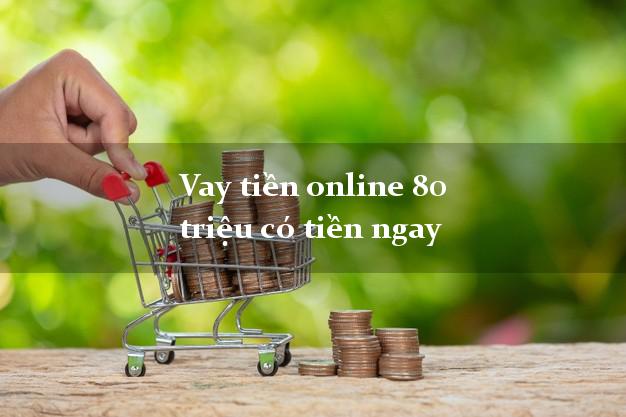 Vay tiền online 80 triệu có tiền ngay