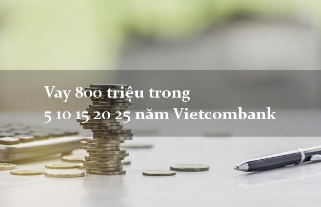 Vay 800 triệu trong 5 10 15 20 25 năm Vietcombank