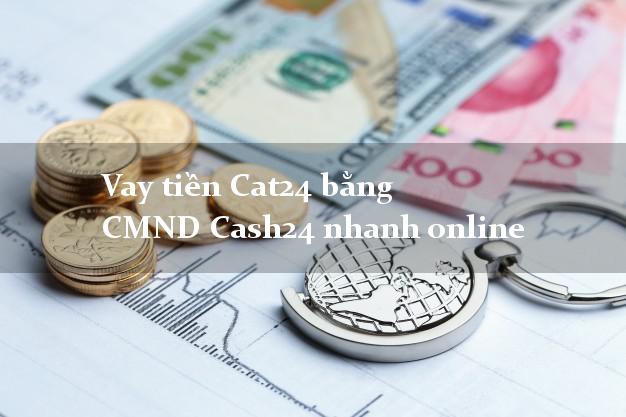 Vay tiền Cat24 bằng CMND Cash24 nhanh online