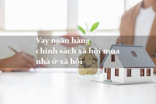 Vay ngân hàng chính sách xã hội mua nhà ở xã hội