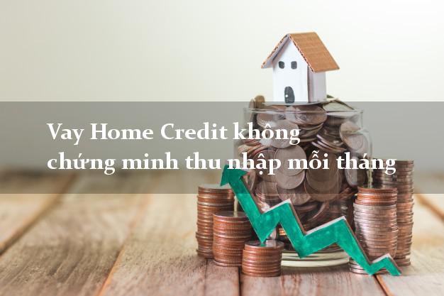 Vay Home Credit không chứng minh thu nhập mỗi tháng