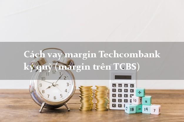 Cách vay margin Techcombank ký quỹ (margin trên TCBS)