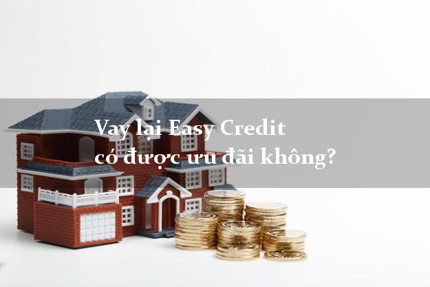 Vay lại Easy Credit có được ưu đãi không?