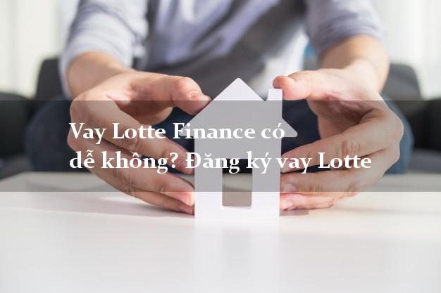 Vay Lotte Finance có dễ không? Đăng ký vay Lotte