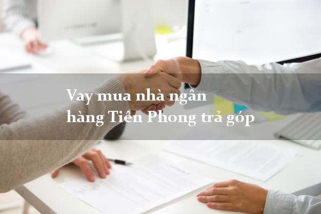 Vay mua nhà ngân hàng Tiên Phong trả góp