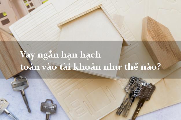 Vay ngắn hạn hạch toán vào tài khoản như thế nào?