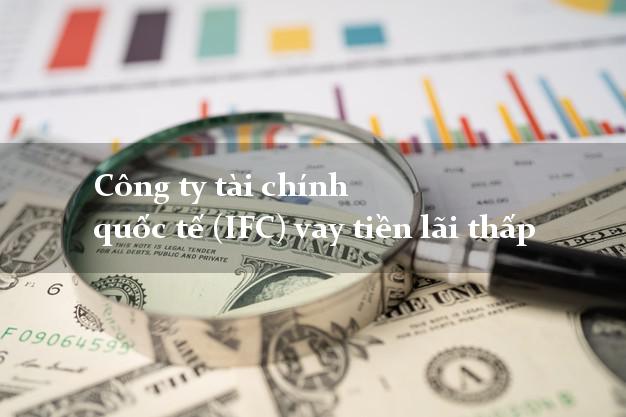 Công ty tài chính quốc tế (IFC) vay tiền lãi thấp