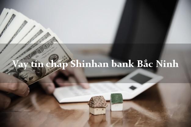 Vay tín chấp Shinhan bank Bắc Ninh