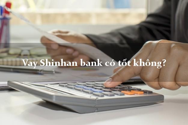 Vay Shinhan bank có tốt không?