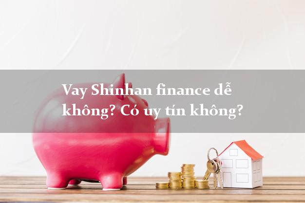 Vay Shinhan finance dễ không? Có uy tín không?