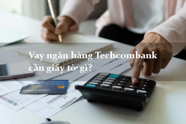 Vay ngân hàng Techcombank cần giấy tờ gì?