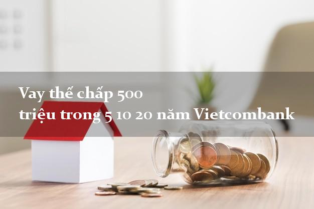 Vay thế chấp 500 triệu trong 5 10 20 năm Vietcombank