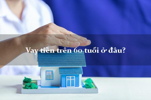 Vay tiền trên 60 tuổi ở đâu?
